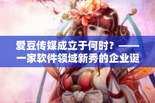 愛豆傳媒成立于何時？——一家軟件領(lǐng)域新秀的企業(yè)誕生時間