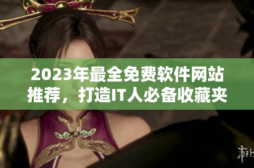 2023年最全免費(fèi)軟件網(wǎng)站推薦，打造IT人必備收藏夾！