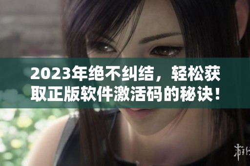 2023年絕不糾結(jié)，輕松獲取正版軟件激活碼的秘訣！
