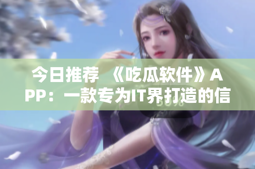 今日推薦  《吃瓜軟件》APP：一款專為IT界打造的信息聚合平臺！