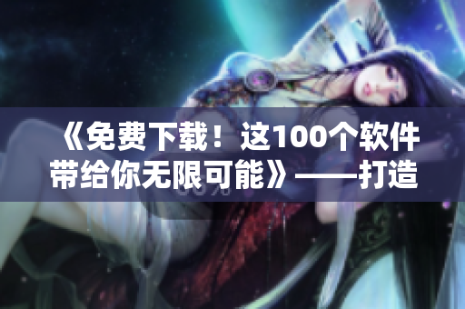 《免費(fèi)下載！這100個(gè)軟件帶給你無(wú)限可能》——打造你的軟件世界