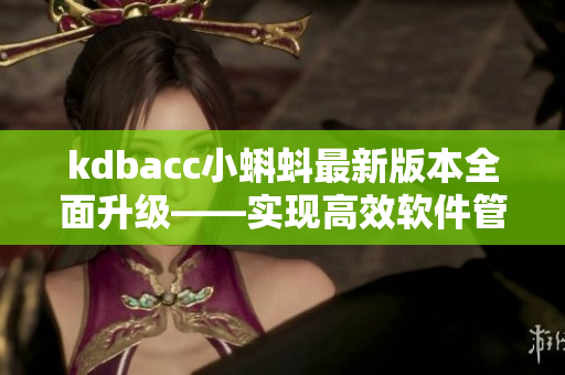 kdbacc小蝌蚪最新版本全面升級(jí)——實(shí)現(xiàn)高效軟件管理與數(shù)據(jù)處理