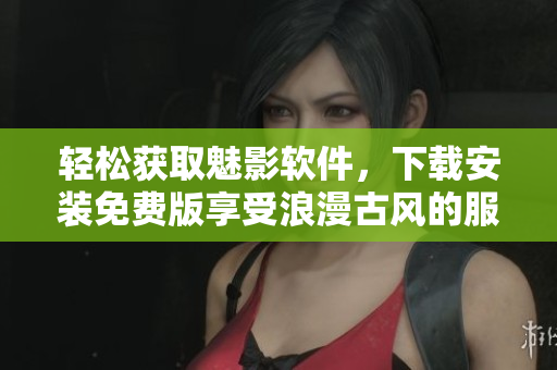 輕松獲取魅影軟件，下載安裝免費版享受浪漫古風(fēng)的服務(wù)