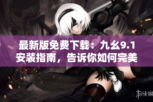 最新版免費(fèi)下載：九幺9.1安裝指南，告訴你如何完美安裝該軟件