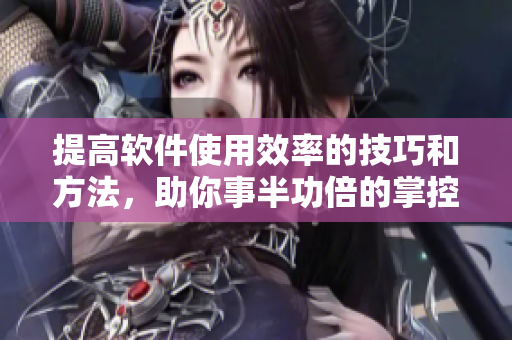 提高軟件使用效率的技巧和方法，助你事半功倍的掌控軟件！