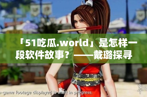 「51吃瓜.world」是怎樣一段軟件故事？——戴璐探尋蘑菇園世界
