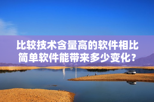 比較技術(shù)含量高的軟件相比簡(jiǎn)單軟件能帶來(lái)多少變化？