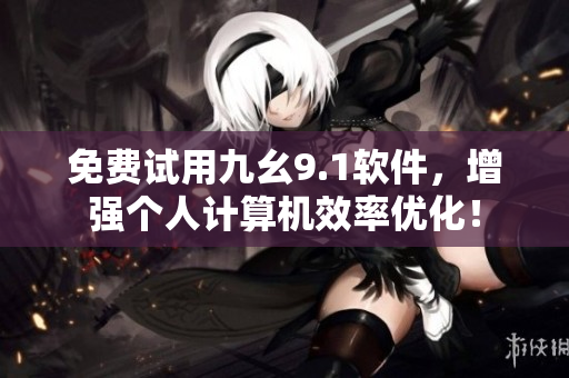 免費試用九幺9.1軟件,增強個人計算機效率優(yōu)化! 免費試用九幺9.1軟件,增強個人計算機效率優(yōu)化!