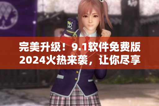 完美升級！9.1軟件免費(fèi)版2024火熱來襲，讓你盡享無限暢快體驗！
