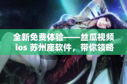 全新免費(fèi)體驗(yàn)——絲瓜視頻 ios 蘇州座軟件,帶你領(lǐng)略極致觀影! 全新免費(fèi)體驗(yàn)——絲瓜視頻 ios 蘇州座軟件,帶你領(lǐng)略極致觀影!