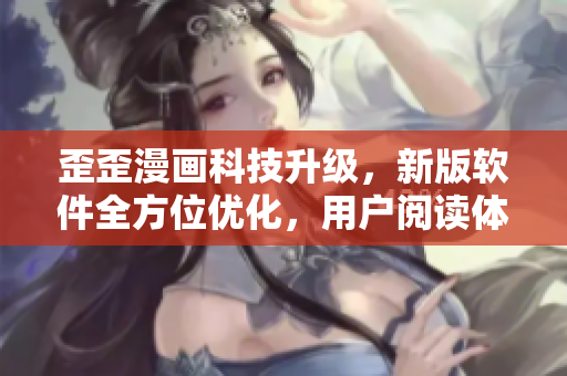 歪歪漫畫科技升級，新版軟件全方位優(yōu)化，用戶閱讀體驗大幅提升