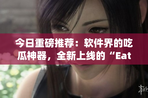 今日重磅推薦：軟件界的吃瓜神器，全新上線的“EatMelon”app！