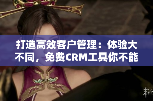 打造高效客戶管理：體驗(yàn)大不同，免費(fèi)CRM工具你不能錯(cuò)過(guò)！