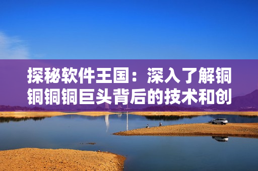 探秘軟件王國：深入了解銅銅銅銅巨頭背后的技術(shù)和創(chuàng)新