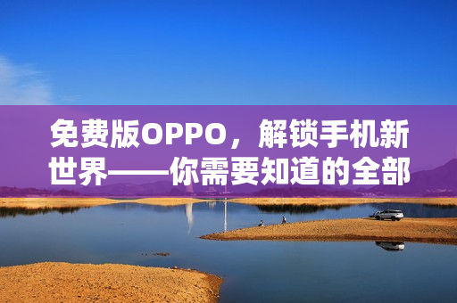 免費(fèi)版OPPO，解鎖手機(jī)新世界——你需要知道的全部軟件細(xì)節(jié)