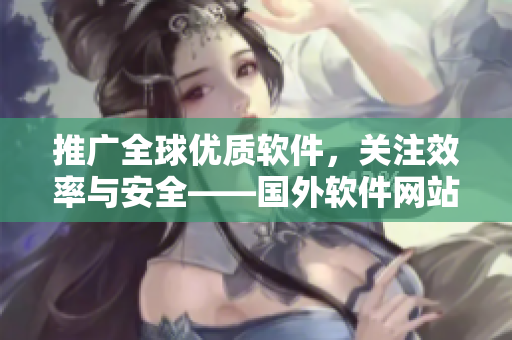 推廣全球優(yōu)質(zhì)軟件，關(guān)注效率與安全——國外軟件網(wǎng)站拓展全球市場的秘密