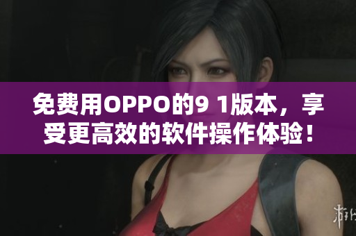 免費(fèi)用OPPO的9 1版本，享受更高效的軟件操作體驗！