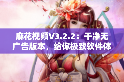 麻花視頻V3.2.2：干凈無廣告版本，給你極致軟件體驗(yàn)