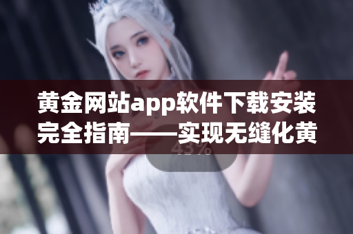 黃金網(wǎng)站app軟件下載安裝完全指南——實現(xiàn)無縫化黃金品牌投資體驗