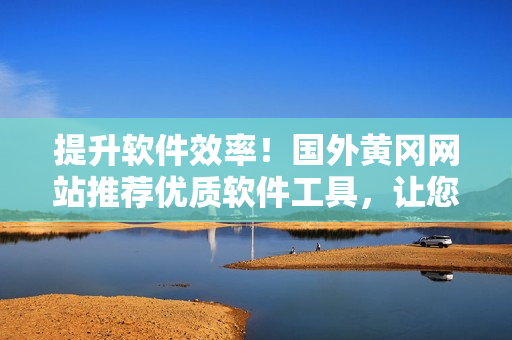 提升軟件效率！國外黃岡網站推薦優(yōu)質軟件工具，讓您輕松創(chuàng)造高品質應用！