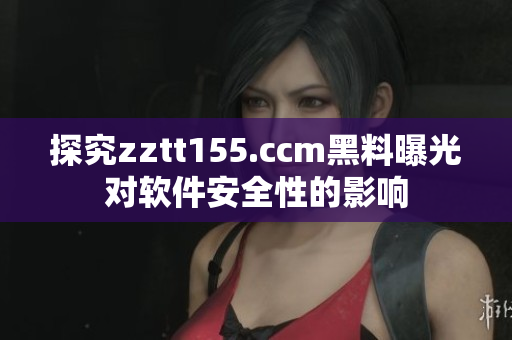 探究zztt155.ccm黑料曝光對軟件安全性的影響 探究zztt155.ccm黑料曝光對軟件安全性的影響