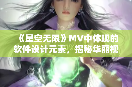 《星空無限》MV中體現(xiàn)的軟件設計元素，揭秘華麗視覺背后的程序編程奧秘