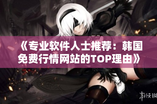 《專業(yè)軟件人士推薦：韓國免費行情網(wǎng)站的TOP理由》