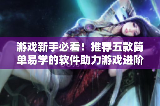 游戲新手必看！推薦五款簡(jiǎn)單易學(xué)的軟件助力游戲進(jìn)階
