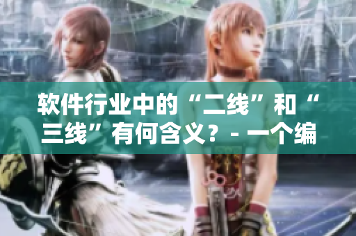 軟件行業(yè)中的“二線(xiàn)”和“三線(xiàn)”有何含義？- 一個(gè)編輯探尋