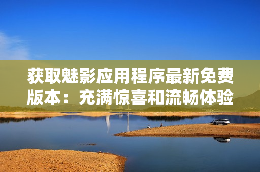 獲取魅影應(yīng)用程序最新免費(fèi)版本:充滿驚喜和流暢體驗(yàn)的下載! 獲取魅影應(yīng)用程序最新免費(fèi)版本:充滿驚喜和流暢體驗(yàn)的下載!