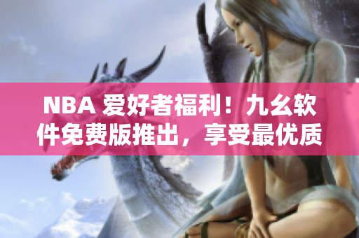 NBA 愛好者福利！九幺軟件免費版推出，享受最優(yōu)質的籃球直播源