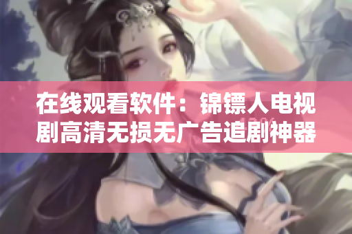 在線觀看軟件：錦鏢人電視劇高清無(wú)損無(wú)廣告追劇神器，全網(wǎng)最優(yōu)資源！