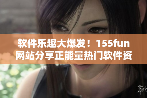 軟件樂(lè)趣大爆發(fā)！155fun網(wǎng)站分享正能量熱門(mén)軟件資訊