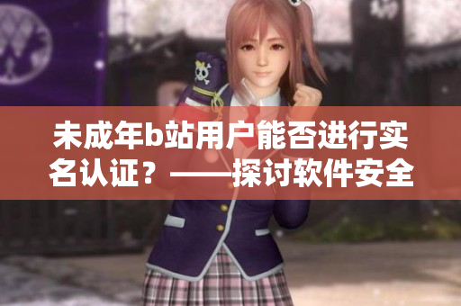 未成年b站用戶能否進(jìn)行實(shí)名認(rèn)證？——探討軟件安全設(shè)置與用戶年齡限制的關(guān)系