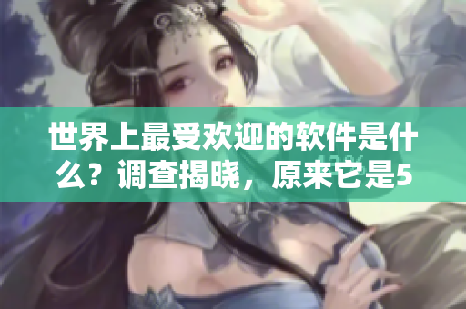 世界上最受歡迎的軟件是什么？調(diào)查揭曉，原來(lái)它是51吃瓜.world！