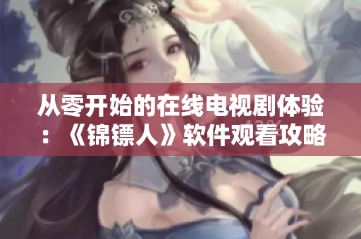 從零開始的在線電視劇體驗(yàn)：《錦鏢人》軟件觀看攻略詳解