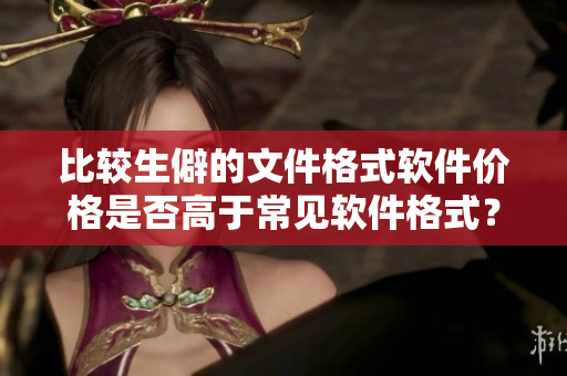 比較生僻的文件格式軟件價格是否高于常見軟件格式？