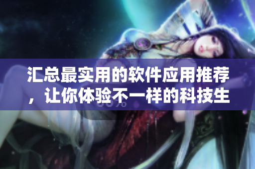 匯總最實用的軟件應(yīng)用推薦，讓你體驗不一樣的科技生活