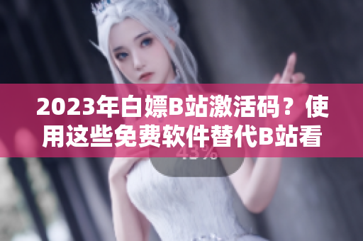 2023年白嫖B站激活碼？使用這些免費(fèi)軟件替代B站看視頻更實(shí)惠！