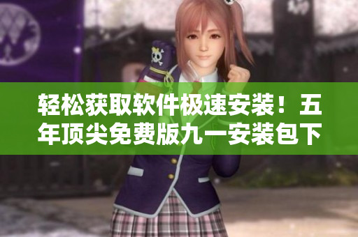 輕松獲取軟件極速安裝!五年頂尖免費版九一安裝包下載! 輕松獲取軟件極速安裝!五年頂尖免費版九一安裝包下載!