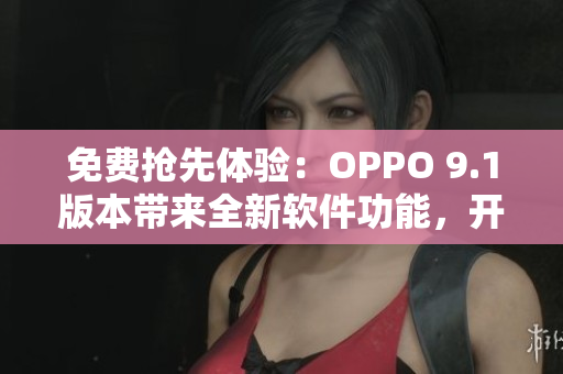 免費搶先體驗：OPPO 9.1版本帶來全新軟件功能，開啟智能生活新篇章