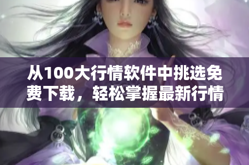 從100大行情軟件中挑選免費(fèi)下載，輕松掌握最新行情信息——軟件下載推薦