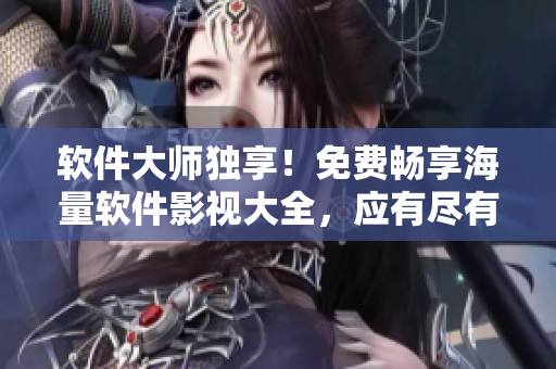 軟件大師獨(dú)享！免費(fèi)暢享海量軟件影視大全，應(yīng)有盡有！