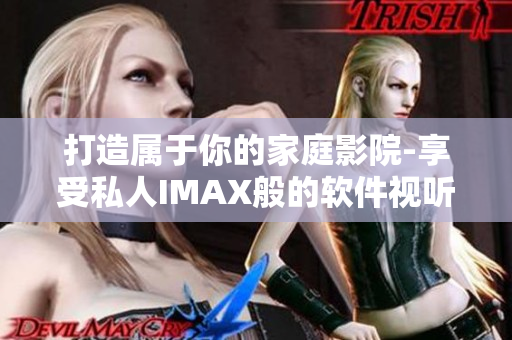 打造屬于你的家庭影院-享受私人IMAX般的軟件視聽盛宴