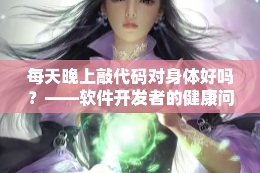 每天晚上敲代碼對(duì)身體好嗎？——軟件開發(fā)者的健康問題探討！