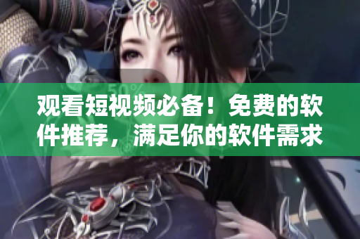 觀看短視頻必備！免費(fèi)的軟件推薦，滿足你的軟件需求！