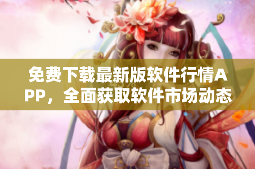 免費(fèi)下載最新版軟件行情APP，全面獲取軟件市場(chǎng)動(dòng)態(tài)！