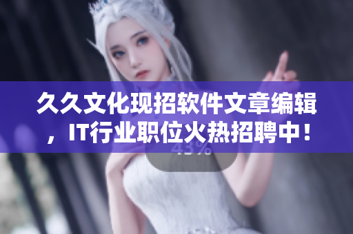久久文化現(xiàn)招軟件文章編輯，IT行業(yè)職位火熱招聘中！