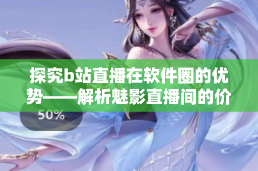 探究b站直播在軟件圈的優(yōu)勢——解析魅影直播間的價值與作用