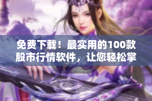 免費下載!最實用的100款股市行情軟件,讓您輕松掌握投資動態(tài) 免費下載!最實用的100款股市行情軟件,讓您輕松掌握投資動態(tài)